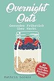Overnight Oats: Gesundes Frühstück über Nacht - 60 köstliche Rezepte nach dem Baukastenprinzip